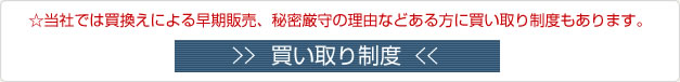当社では買い換えによる早期販売、秘密厳守の理由などある方に買い取り制度もあります。