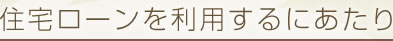 住宅ローンを利用するにあたり